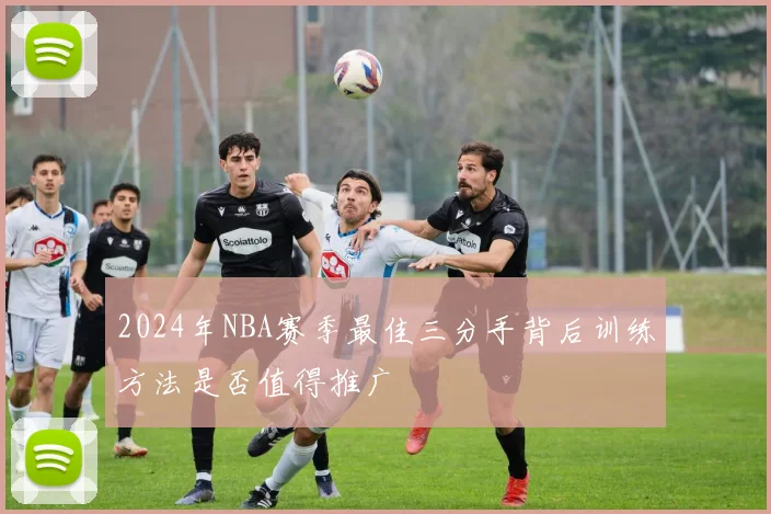 2024年NBA赛季最佳三分手背后训练方法是否值得推广