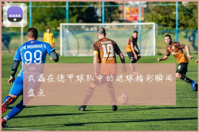 武磊在德甲球队中的进球精彩瞬间盘点
