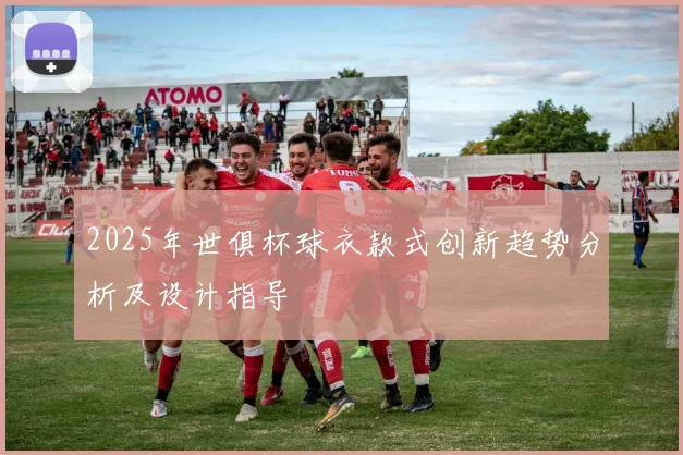 2025年世俱杯球衣款式创新趋势分析及设计指导