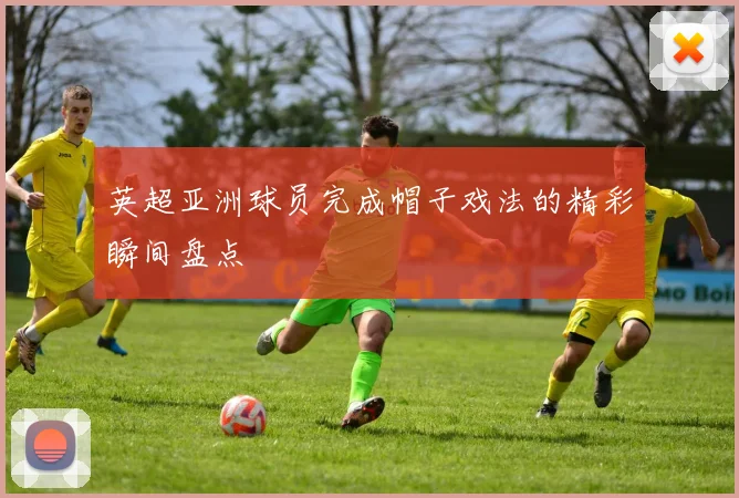 英超亚洲球员完成帽子戏法的精彩瞬间盘点