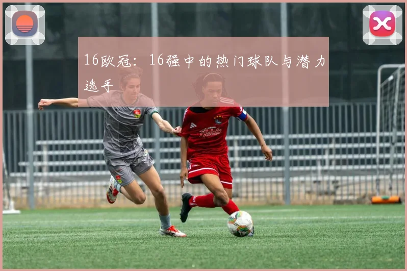 16欧冠：16强中的热门球队与潜力选手