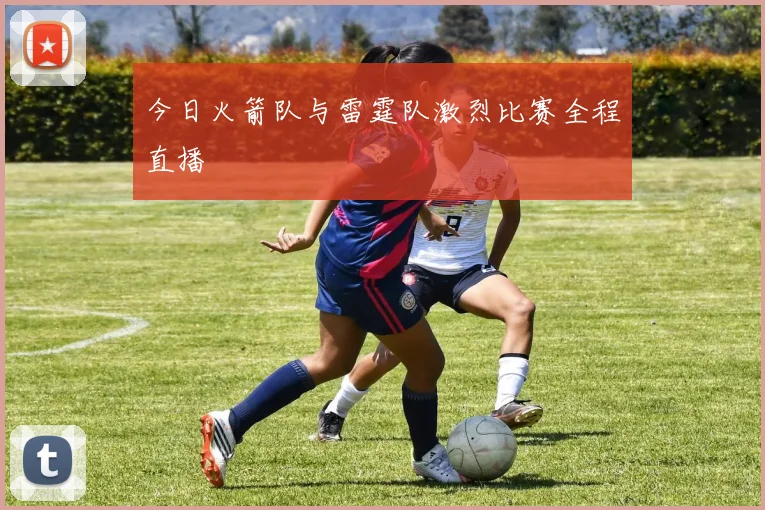 今日火箭队与雷霆队激烈比赛全程直播