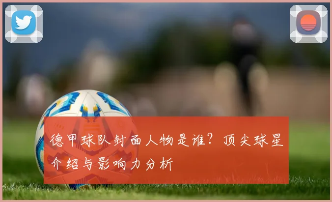 德甲球队封面人物是谁？顶尖球星介绍与影响力分析