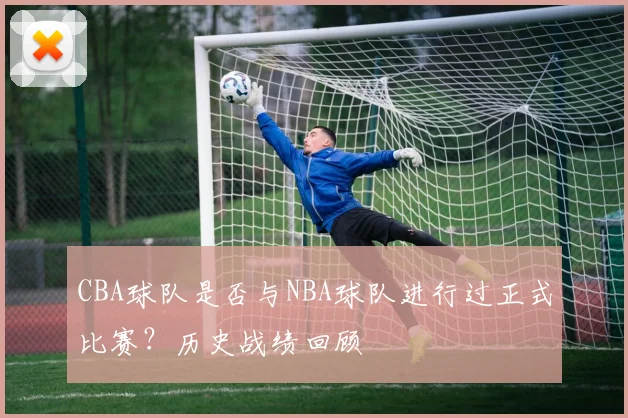 CBA球队是否与NBA球队进行过正式比赛?历史战绩回顾
