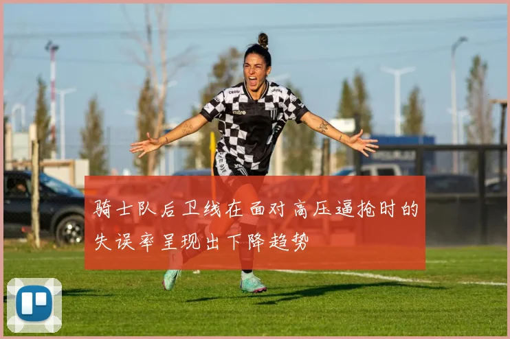 骑士队后卫线在面对高压逼抢时的失误率呈现出下降趋势