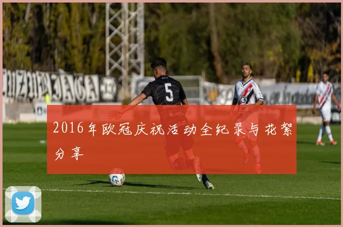 2016年欧冠庆祝活动全纪录与花絮分享
