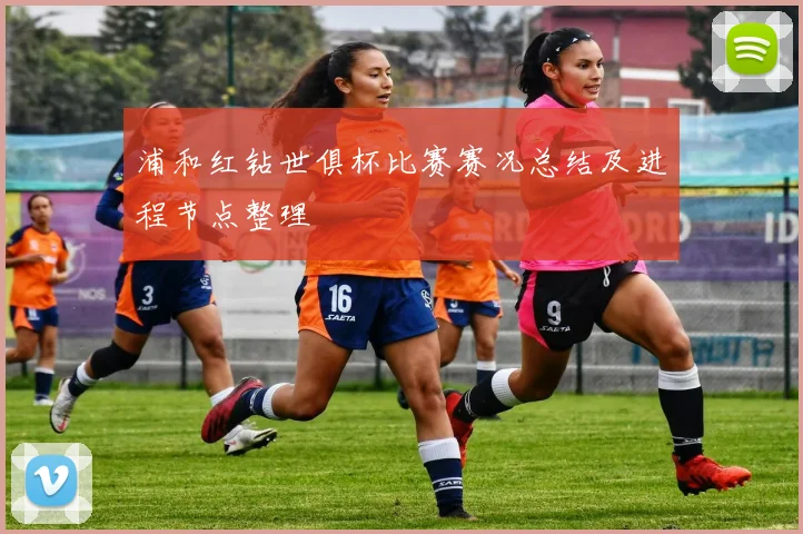 浦和红钻世俱杯比赛赛况总结及进程节点整理