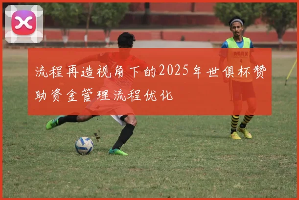 流程再造视角下的2025年世俱杯赞助资金管理流程优化
