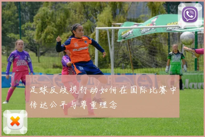 足球反歧视行动如何在国际比赛中传达公平与尊重理念