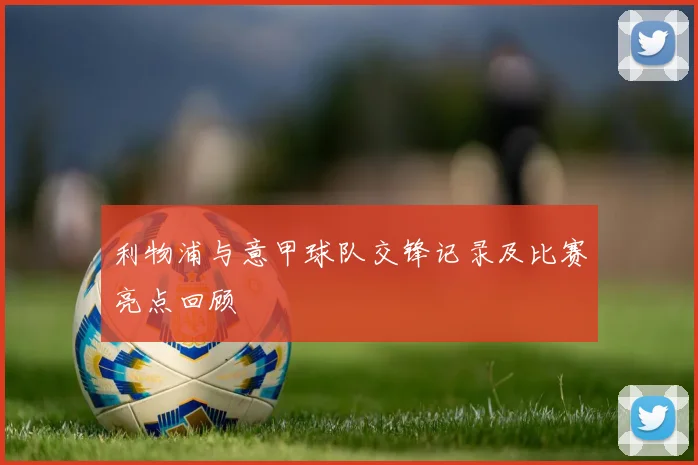 利物浦与意甲球队交锋记录及比赛亮点回顾