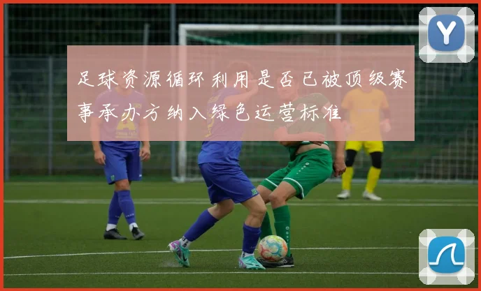 足球资源循环利用是否已被顶级赛事承办方纳入绿色运营标准
